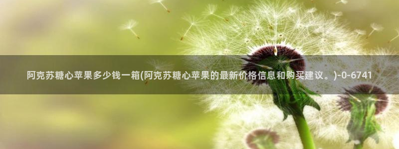  糖心vlog·com：阿克苏糖心苹果多少钱一箱(阿克苏糖心苹